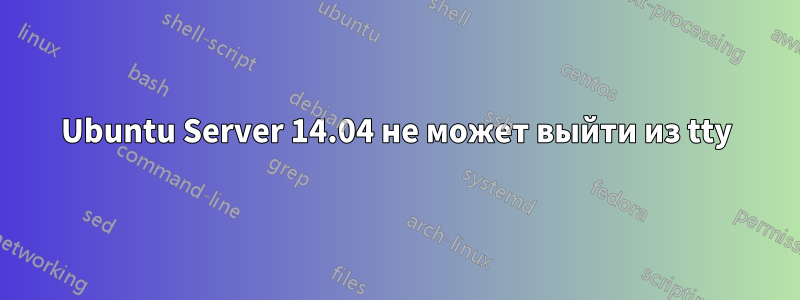 Ubuntu Server 14.04 не может выйти из tty