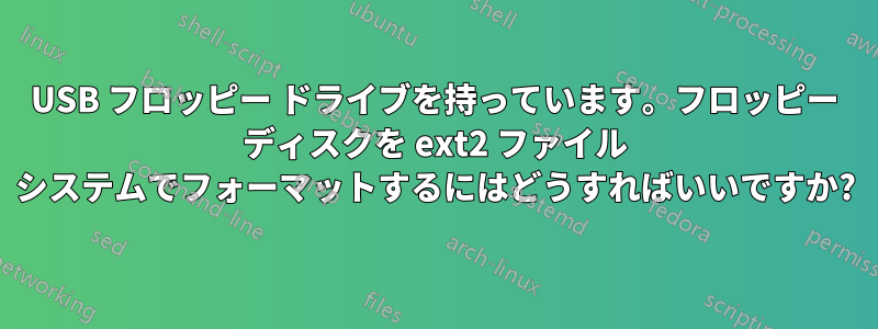 USB フロッピー ドライブを持っています。フロッピー ディスクを ext2 ファイル システムでフォーマットするにはどうすればいいですか?