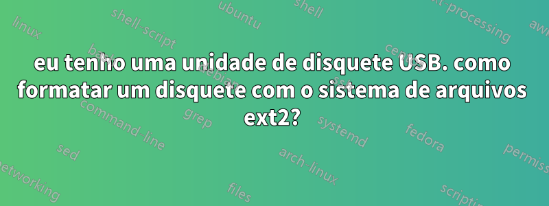 eu tenho uma unidade de disquete USB. como formatar um disquete com o sistema de arquivos ext2?