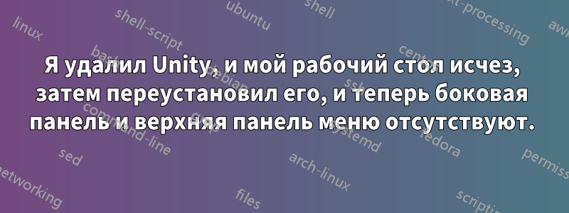 Я удалил Unity, и мой рабочий стол исчез, затем переустановил его, и теперь боковая панель и верхняя панель меню отсутствуют.