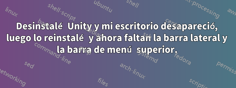 Desinstalé Unity y mi escritorio desapareció, luego lo reinstalé y ahora faltan la barra lateral y la barra de menú superior.