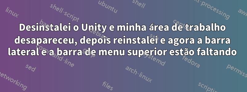 Desinstalei o Unity e minha área de trabalho desapareceu, depois reinstalei e agora a barra lateral e a barra de menu superior estão faltando