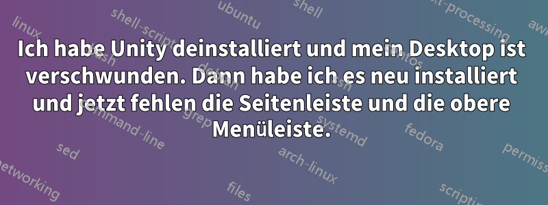 Ich habe Unity deinstalliert und mein Desktop ist verschwunden. Dann habe ich es neu installiert und jetzt fehlen die Seitenleiste und die obere Menüleiste.