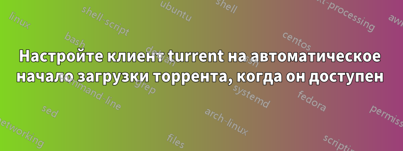 Настройте клиент turrent на автоматическое начало загрузки торрента, когда он доступен