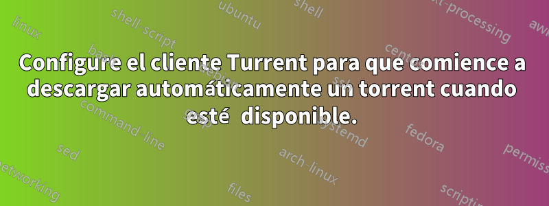 Configure el cliente Turrent para que comience a descargar automáticamente un torrent cuando esté disponible.