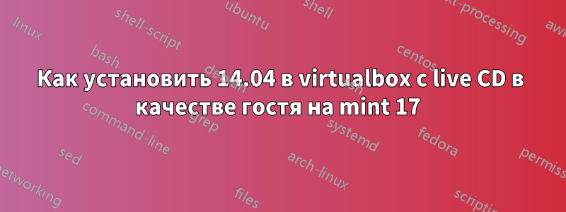 Как установить 14.04 в virtualbox с live CD в качестве гостя на mint 17 