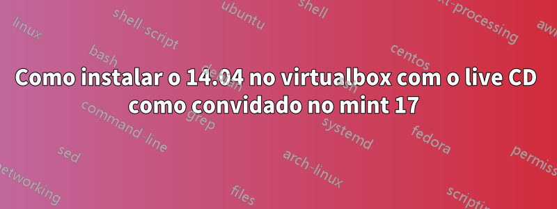 Como instalar o 14.04 no virtualbox com o live CD como convidado no mint 17 