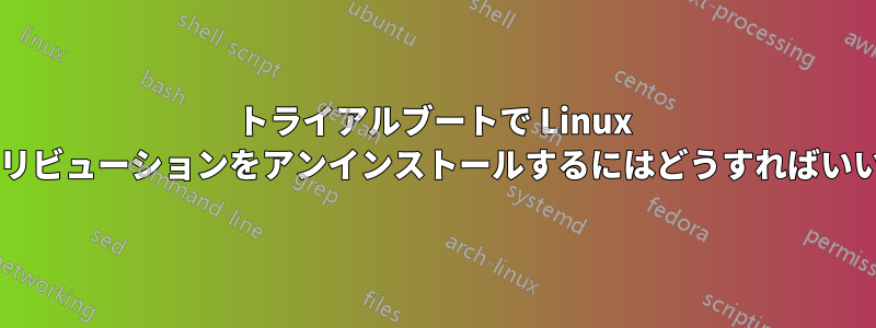 トライアルブートで Linux ディストリビューションをアンインストールするにはどうすればいいですか?