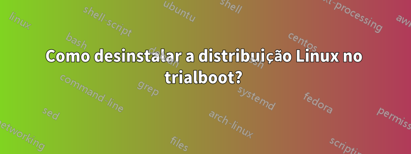 Como desinstalar a distribuição Linux no trialboot?