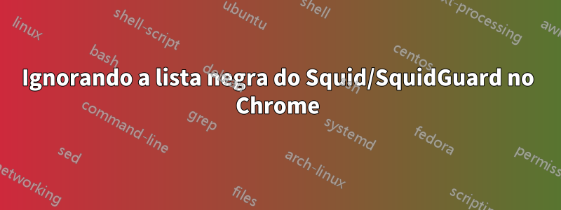 Ignorando a lista negra do Squid/SquidGuard no Chrome