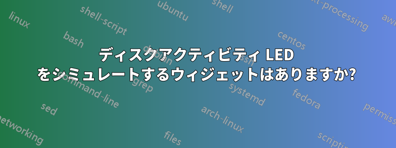 ディスクアクティビティ LED をシミュレートするウィジェットはありますか?