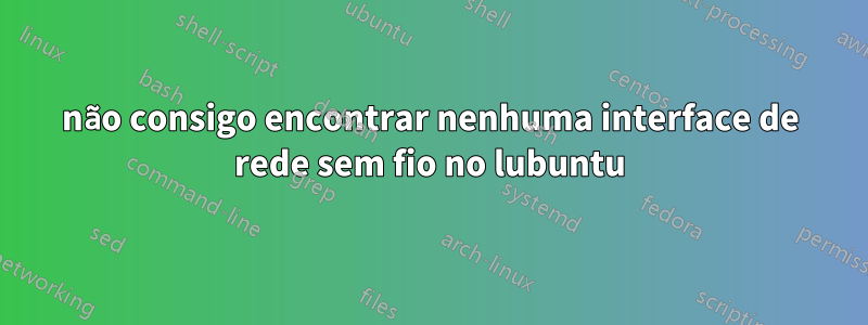 não consigo encontrar nenhuma interface de rede sem fio no lubuntu