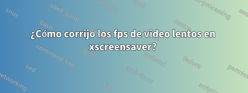 ¿Cómo corrijo los fps de video lentos en xscreensaver?