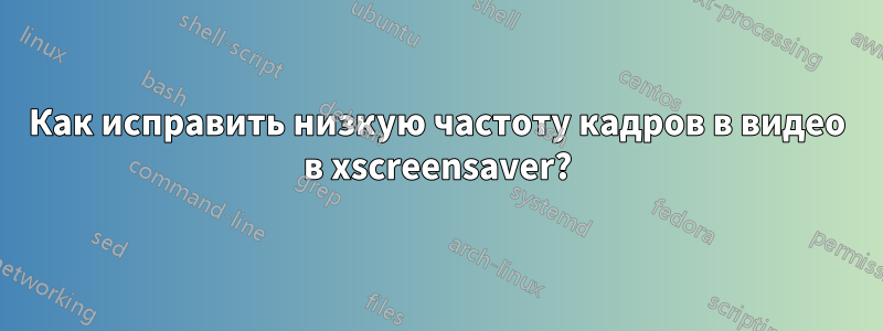 Как исправить низкую частоту кадров в видео в xscreensaver?