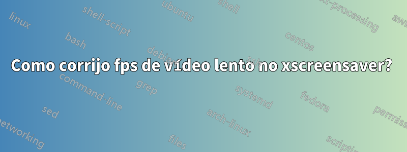 Como corrijo fps de vídeo lento no xscreensaver?