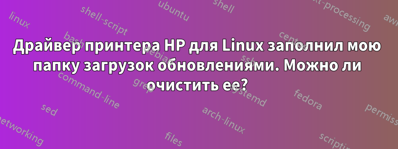 Драйвер принтера HP для Linux заполнил мою папку загрузок обновлениями. Можно ли очистить ее?