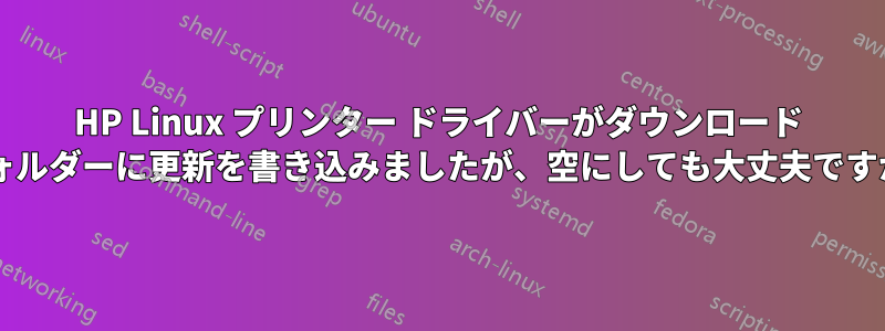 HP Linux プリンター ドライバーがダウンロード フォルダーに更新を書き込みましたが、空にしても大丈夫ですか?