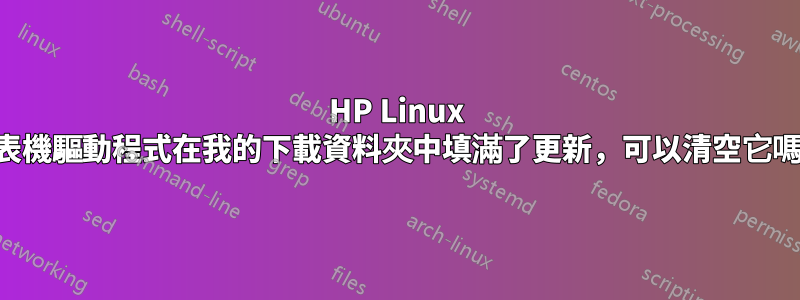 HP Linux 印表機驅動程式在我的下載資料夾中填滿了更新，可以清空它嗎？