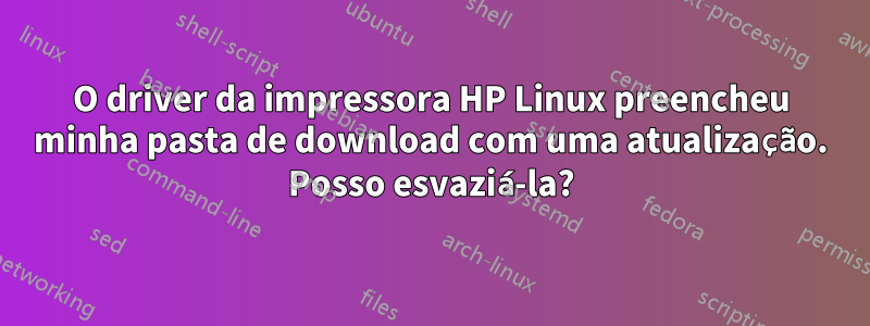 O driver da impressora HP Linux preencheu minha pasta de download com uma atualização. Posso esvaziá-la?