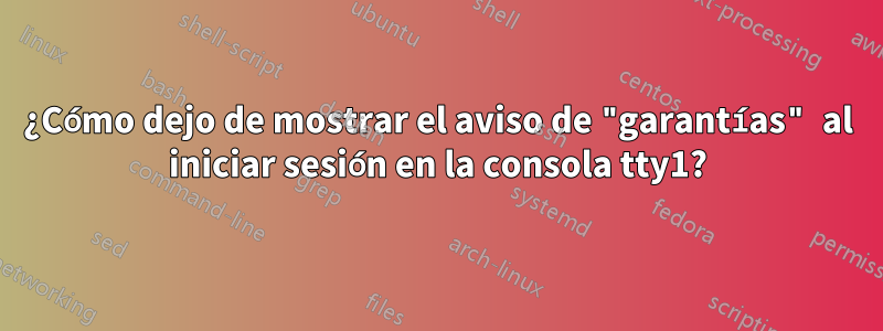 ¿Cómo dejo de mostrar el aviso de "garantías" al iniciar sesión en la consola tty1?