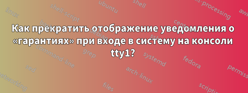 Как прекратить отображение уведомления о «гарантиях» при входе в систему на консоли tty1?