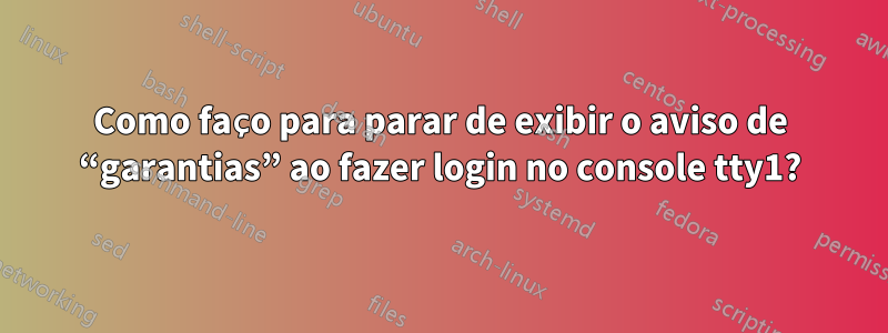 Como faço para parar de exibir o aviso de “garantias” ao fazer login no console tty1?