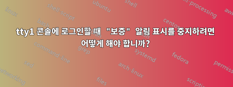 tty1 콘솔에 로그인할 때 "보증" 알림 표시를 중지하려면 어떻게 해야 합니까?