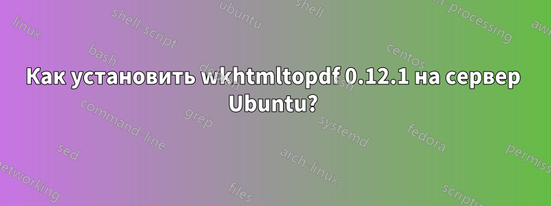 Как установить wkhtmltopdf 0.12.1 на сервер Ubuntu?