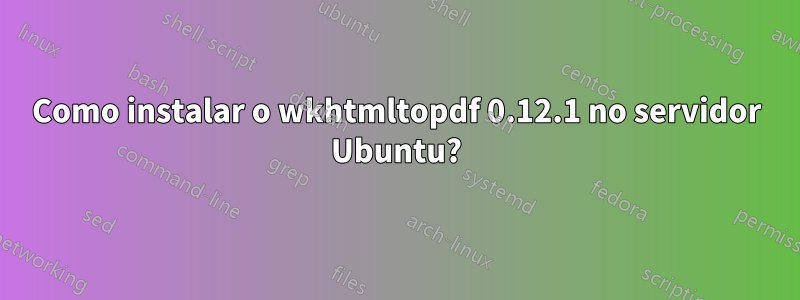 Como instalar o wkhtmltopdf 0.12.1 no servidor Ubuntu?