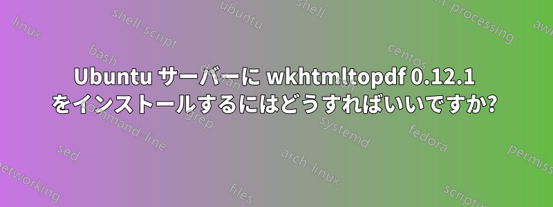 Ubuntu サーバーに wkhtmltopdf 0.12.1 をインストールするにはどうすればいいですか?