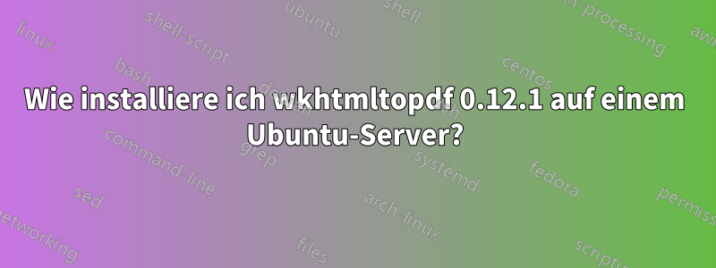 Wie installiere ich wkhtmltopdf 0.12.1 auf einem Ubuntu-Server?