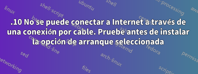 14.10 No se puede conectar a Internet a través de una conexión por cable. Pruebe antes de instalar la opción de arranque seleccionada