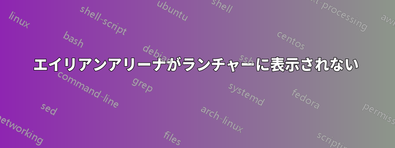 エイリアンアリーナがランチャーに表示されない