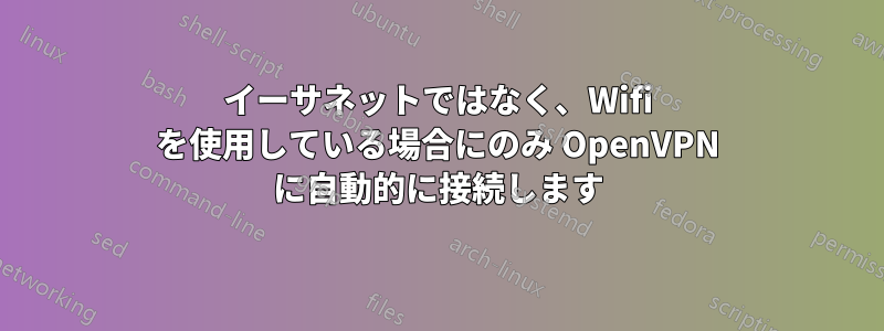 イーサネットではなく、Wifi を使用している場合にのみ OpenVPN に自動的に接続します