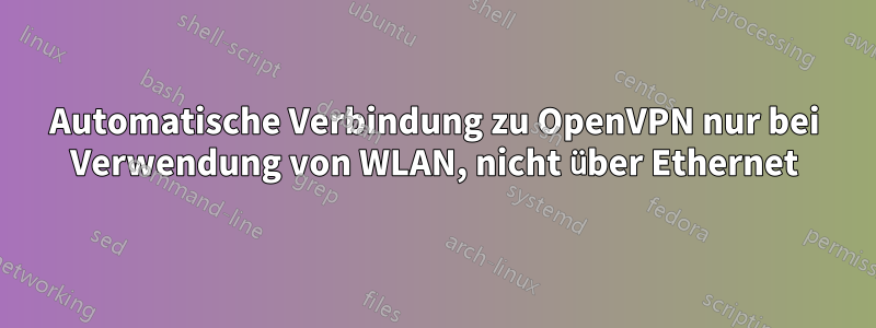 Automatische Verbindung zu OpenVPN nur bei Verwendung von WLAN, nicht über Ethernet