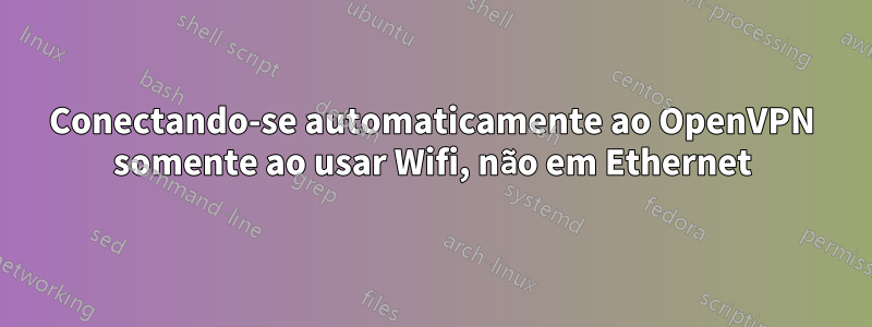 Conectando-se automaticamente ao OpenVPN somente ao usar Wifi, não em Ethernet