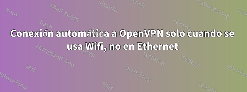 Conexión automática a OpenVPN solo cuando se usa Wifi, no en Ethernet