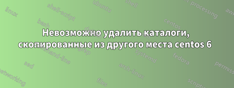 Невозможно удалить каталоги, скопированные из другого места centos 6 