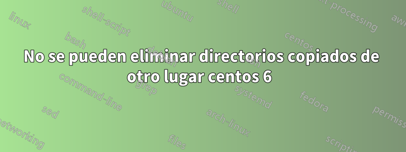 No se pueden eliminar directorios copiados de otro lugar centos 6 