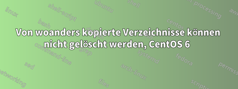 Von woanders kopierte Verzeichnisse können nicht gelöscht werden, CentOS 6 