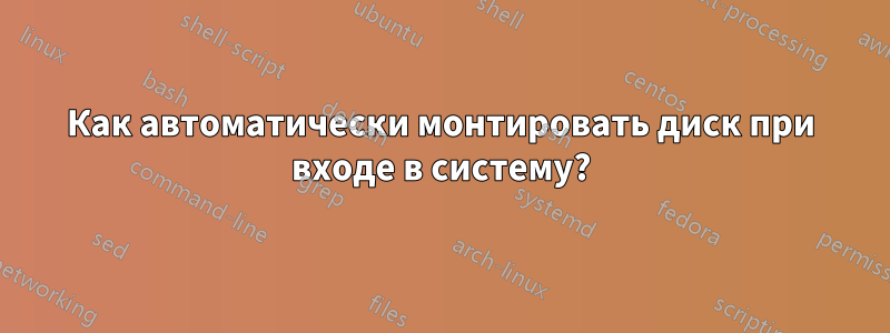 Как автоматически монтировать диск при входе в систему?