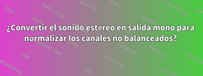 ¿Convertir el sonido estéreo en salida mono para normalizar los canales no balanceados?