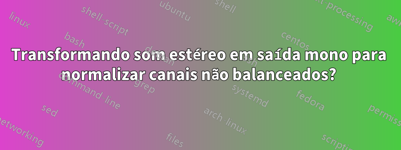 Transformando som estéreo em saída mono para normalizar canais não balanceados?