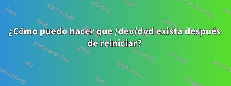 ¿Cómo puedo hacer que /dev/dvd exista después de reiniciar?