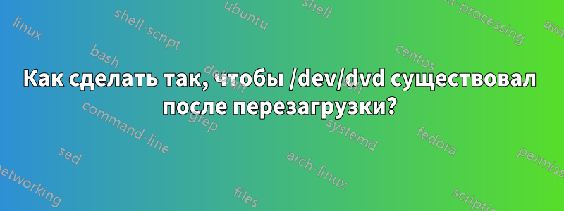 Как сделать так, чтобы /dev/dvd существовал после перезагрузки?