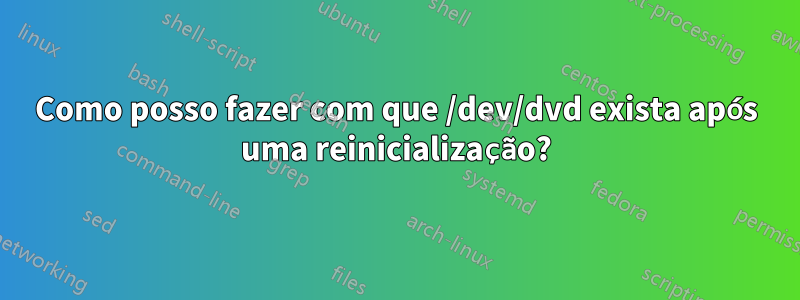 Como posso fazer com que /dev/dvd exista após uma reinicialização?