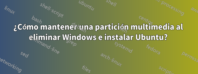 ¿Cómo mantener una partición multimedia al eliminar Windows e instalar Ubuntu?