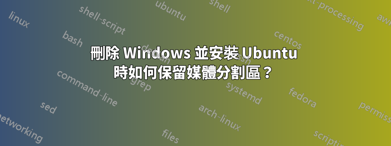 刪除 Windows 並安裝 Ubuntu 時如何保留媒體分割區？