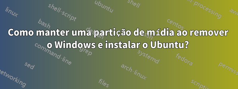 Como manter uma partição de mídia ao remover o Windows e instalar o Ubuntu?