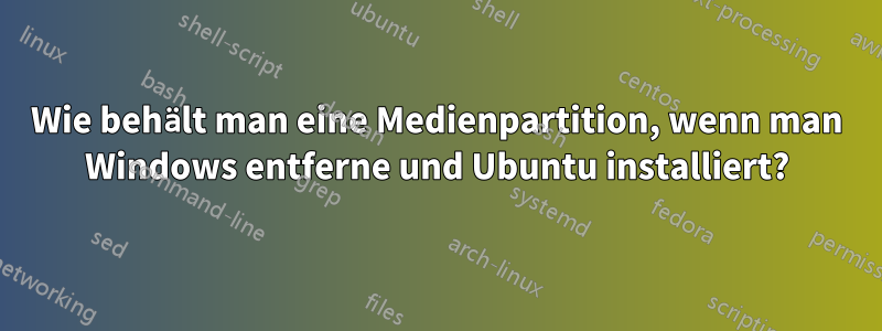 Wie behält man eine Medienpartition, wenn man Windows entferne und Ubuntu installiert?